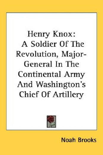 henry knox,a soldier of the revolution, major-general in the continental army and washington`s chief of artille