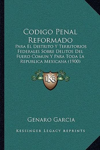 codigo penal reformado: para el distrito y territorios federales sobre delitos del fuero comun y para toda la republica mexicana (1900)