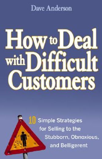 how to deal with difficult customers,10 simple strategies for selling to the stubborn, obnoxious, and belligerent