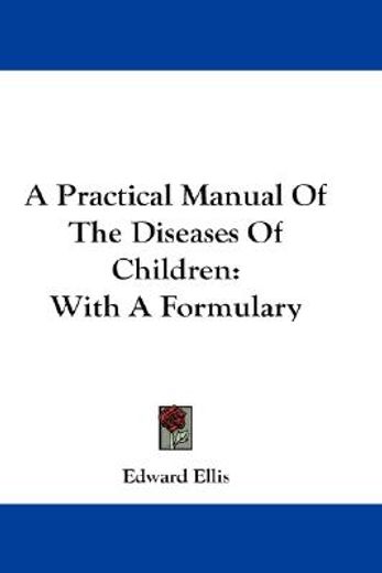 a practical manual of the diseases of children,with a formulary