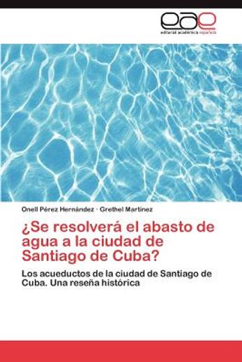 se resolver el abasto de agua a la ciudad de santiago de cuba? (in Spanish)
