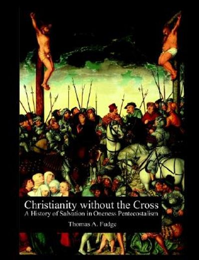christianity without the cross,a history of salvation in oneness pentecostalism