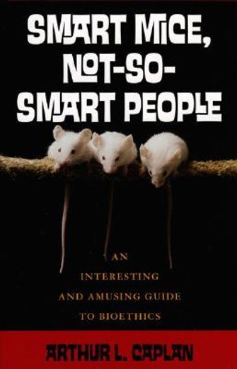 smart mice, not-so-smart people,an interesting and amusing guide to bioethics