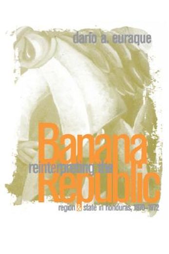reinterpreting the banana republic,region and state in honduras, 1870-1972