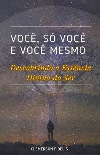 Você, Só Você e Você Mesmo, Descobrindo a Essência Divina do Ser (en Portugués)