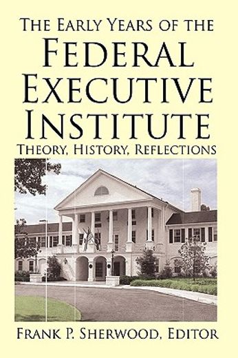 the early years of the federal executive institute,theory, history, reflections