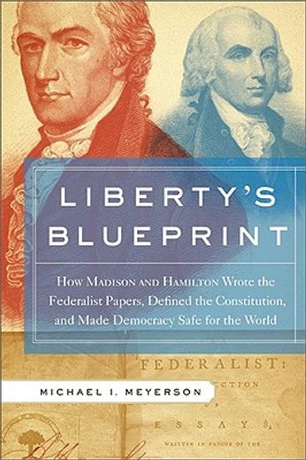 liberty´s blueprint,how madison and hamilton wrote the federalist papers, defined the constitution, and made democracy s