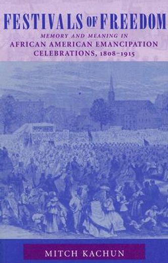 festivals of freedom,memory and meaning in african american emancipation celebrations, 1808-1915