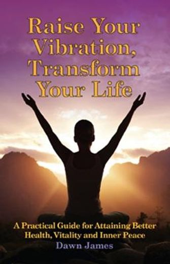 raise your vibration, transform your life: a practical guide for attaining better health, vitality and inner peace