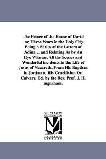 the prince of the house of david or, three years in the holy city, being a series of the letters of adina and relating as by an eye witness, all the scenes and wonderful incidents in the life of jesus