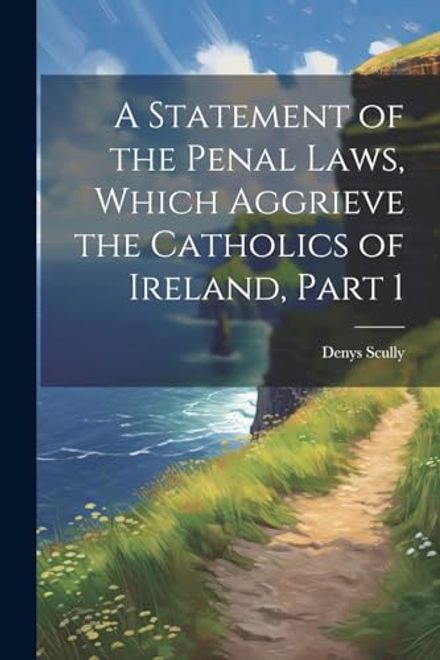 portada A Statement of the Penal Laws, Which Aggrieve the Catholics of Ireland, Part 1 (en Inglés)