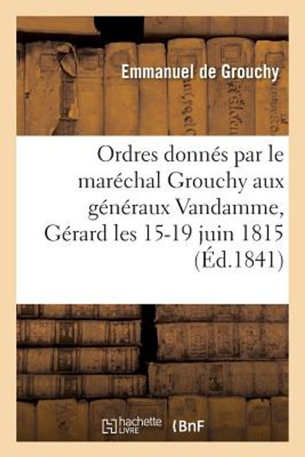 Ordres Donnés Par Le Maréchal Grouchy Ou Transmis Par Le Général Le Sénécal, Par Ses Aides de Camp: Et Par Ses Officiers d'Ordonnance Aux Généraux Van (in French) portada Ordres Donnés Par Le Maréchal Grouchy Ou Transmis Par Le Général Le Sénécal, Par Ses Aides de Camp: Et Par Ses Officiers d'Ordonnance Aux Généraux Van (in French)